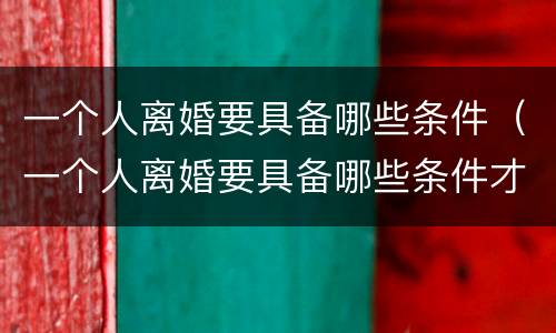 一个人离婚要具备哪些条件（一个人离婚要具备哪些条件才能离婚）