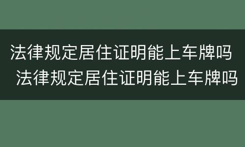 法律规定居住证明能上车牌吗 法律规定居住证明能上车牌吗怎么写