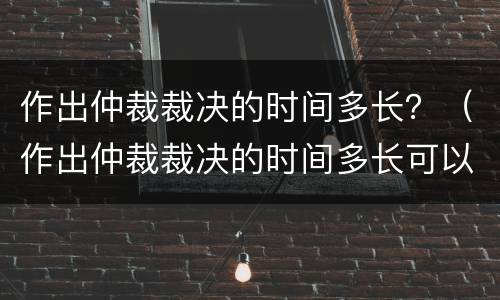 作出仲裁裁决的时间多长？（作出仲裁裁决的时间多长可以上诉）