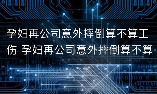 孕妇再公司意外摔倒算不算工伤 孕妇再公司意外摔倒算不算工伤事故
