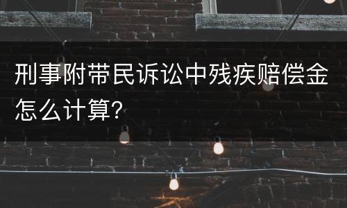 刑事附带民诉讼中残疾赔偿金怎么计算？