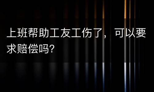 上班帮助工友工伤了，可以要求赔偿吗？
