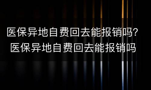 医保异地自费回去能报销吗？ 医保异地自费回去能报销吗