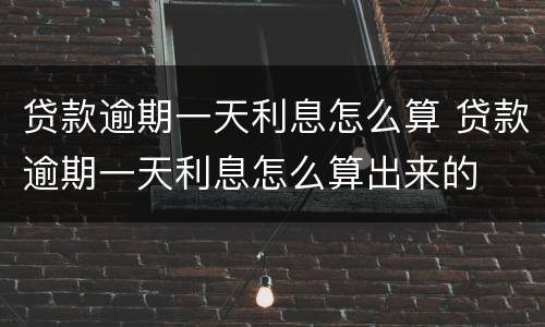 贷款逾期一天利息怎么算 贷款逾期一天利息怎么算出来的