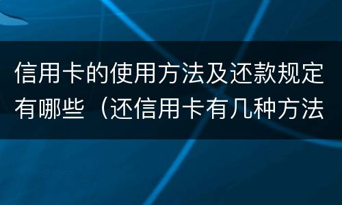信用卡的使用方法及还款规定有哪些（还信用卡有几种方法）