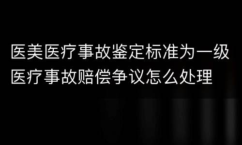 医美医疗事故鉴定标准为一级医疗事故赔偿争议怎么处理