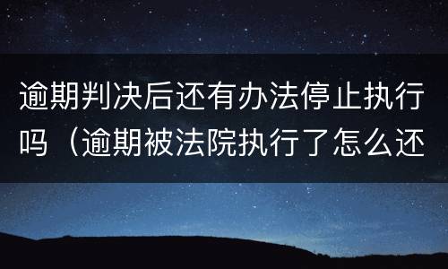 逾期判决后还有办法停止执行吗（逾期被法院执行了怎么还）