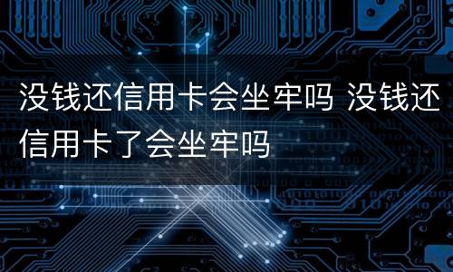没钱还信用卡会坐牢吗 没钱还信用卡了会坐牢吗