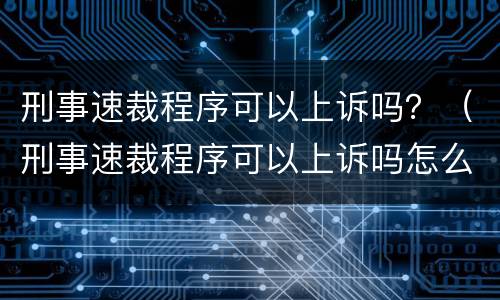 刑事速裁程序可以上诉吗？（刑事速裁程序可以上诉吗怎么上诉）