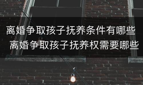 离婚争取孩子抚养条件有哪些 离婚争取孩子抚养权需要哪些条件