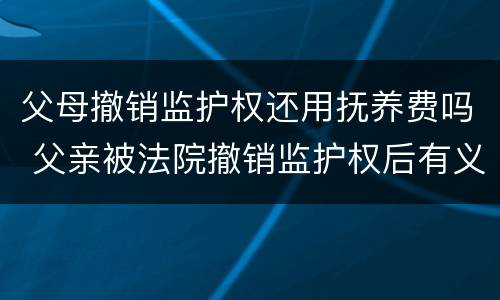 父母撤销监护权还用抚养费吗 父亲被法院撤销监护权后有义务继续付抚养费吗