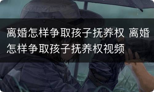 离婚怎样争取孩子抚养权 离婚怎样争取孩子抚养权视频
