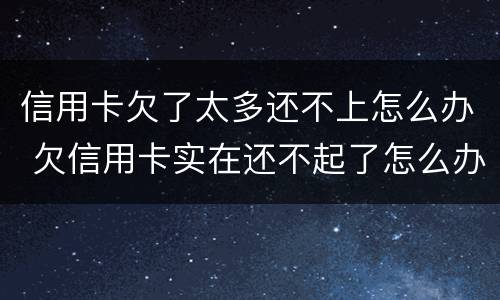 信用卡欠了太多还不上怎么办 欠信用卡实在还不起了怎么办