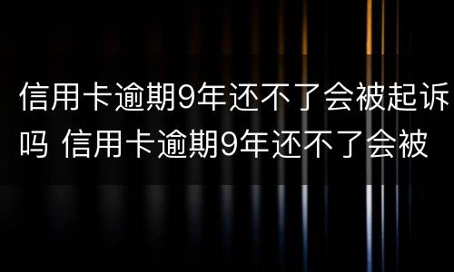 信用卡逾期9年还不了会被起诉吗 信用卡逾期9年还不了会被起诉吗怎么办