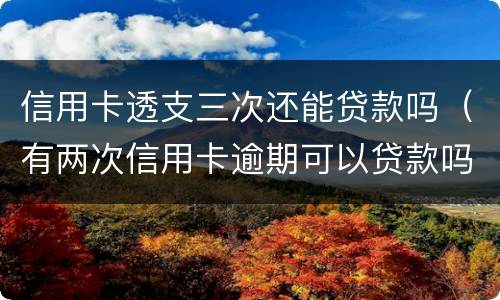 信用卡透支三次还能贷款吗（有两次信用卡逾期可以贷款吗）
