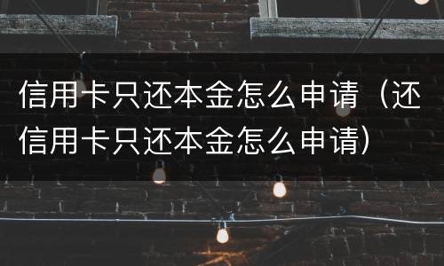 信用卡只还本金怎么申请（还信用卡只还本金怎么申请）