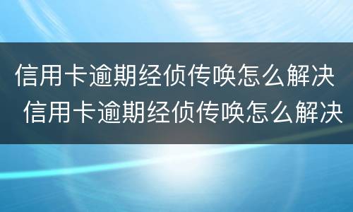 信用卡逾期经侦传唤怎么解决 信用卡逾期经侦传唤怎么解决问题