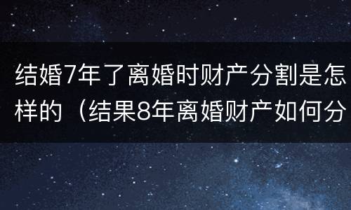 结婚7年了离婚时财产分割是怎样的（结果8年离婚财产如何分割）