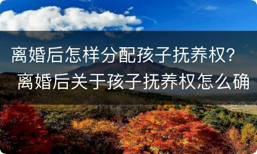 离婚后怎样分配孩子抚养权？ 离婚后关于孩子抚养权怎么确定
