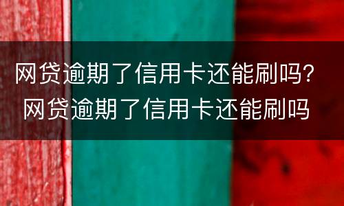 网贷逾期了信用卡还能刷吗？ 网贷逾期了信用卡还能刷吗