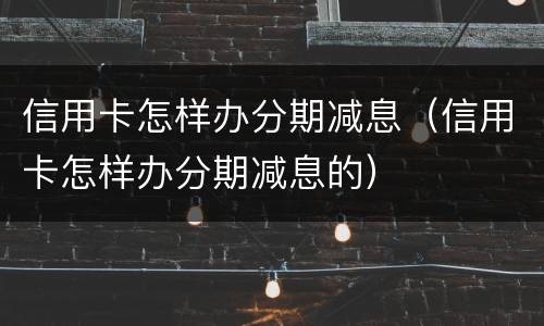 信用卡怎样办分期减息（信用卡怎样办分期减息的）