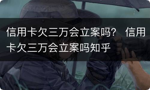 信用卡欠三万会立案吗？ 信用卡欠三万会立案吗知乎