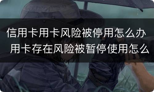信用卡用卡风险被停用怎么办 用卡存在风险被暂停使用怎么办