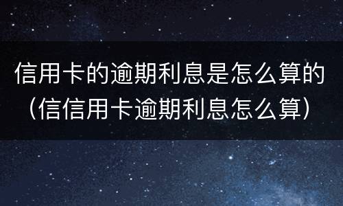 信用卡的逾期利息是怎么算的（信信用卡逾期利息怎么算）