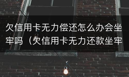 欠信用卡无力偿还怎么办会坐牢吗（欠信用卡无力还款坐牢 出来又无力还款还会坐牢吗）