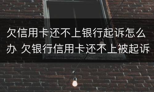 欠信用卡还不上银行起诉怎么办 欠银行信用卡还不上被起诉了怎么办