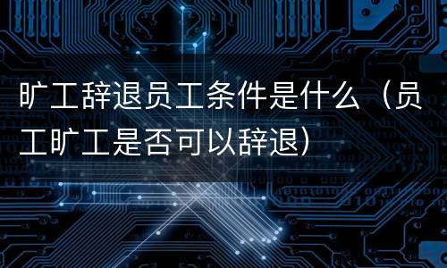 旷工辞退员工条件是什么（员工旷工是否可以辞退）