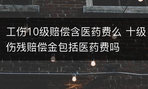 工伤10级赔偿含医药费么 十级伤残赔偿金包括医药费吗