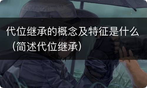 代位继承的概念及特征是什么（简述代位继承）