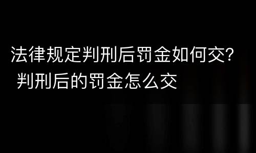 法律规定判刑后罚金如何交？ 判刑后的罚金怎么交