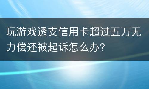 玩游戏透支信用卡超过五万无力偿还被起诉怎么办？