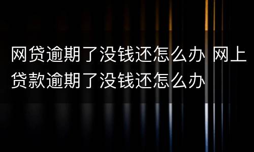 网贷逾期了没钱还怎么办 网上贷款逾期了没钱还怎么办