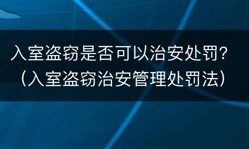 入室盗窃是否可以治安处罚？（入室盗窃治安管理处罚法）