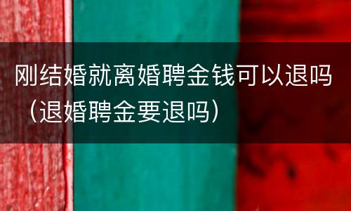 刚结婚就离婚聘金钱可以退吗（退婚聘金要退吗）
