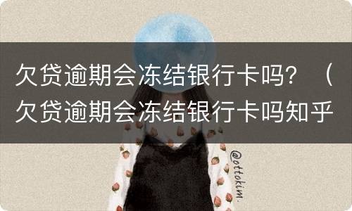 欠贷逾期会冻结银行卡吗？（欠贷逾期会冻结银行卡吗知乎）
