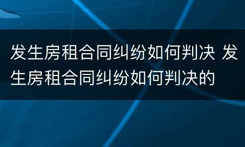 发生房租合同纠纷如何判决 发生房租合同纠纷如何判决的