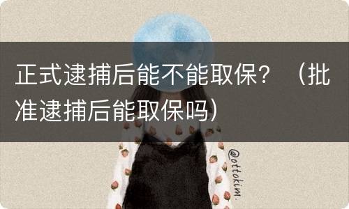 正式逮捕后能不能取保？（批准逮捕后能取保吗）