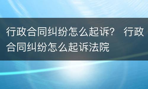 行政合同纠纷怎么起诉？ 行政合同纠纷怎么起诉法院