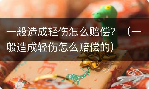 一般造成轻伤怎么赔偿？（一般造成轻伤怎么赔偿的）