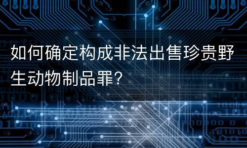 如何确定构成非法出售珍贵野生动物制品罪?