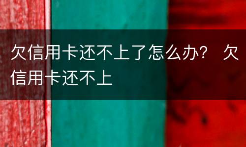欠信用卡还不上了怎么办？ 欠信用卡还不上