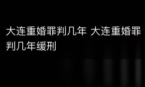 大连重婚罪判几年 大连重婚罪判几年缓刑