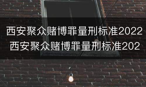 西安聚众赌博罪量刑标准2022 西安聚众赌博罪量刑标准2022最新