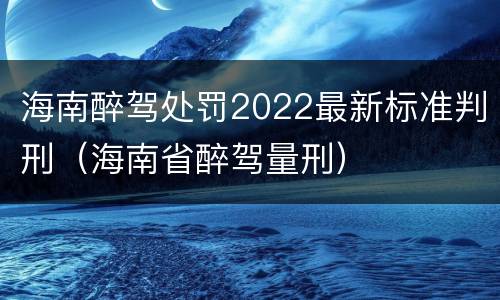 海南醉驾处罚2022最新标准判刑（海南省醉驾量刑）