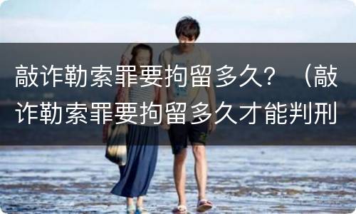 敲诈勒索罪要拘留多久？（敲诈勒索罪要拘留多久才能判刑）