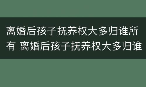 离婚后孩子抚养权大多归谁所有 离婚后孩子抚养权大多归谁所有呢